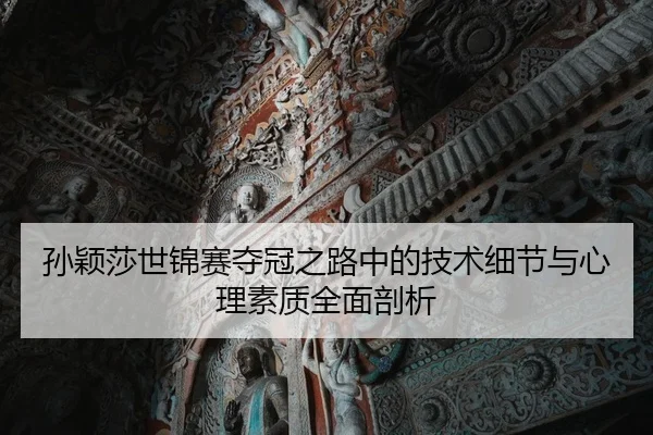 孙颖莎世锦赛夺冠之路中的技术细节与心理素质全面剖析